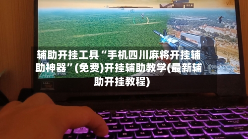 辅助开挂工具“手机四川麻将开挂辅助神器”(免费)开挂辅助教学(最新辅助开挂教程)