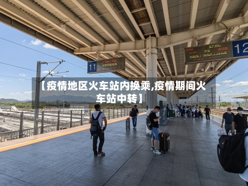 【疫情地区火车站内换乘,疫情期间火车站中转】