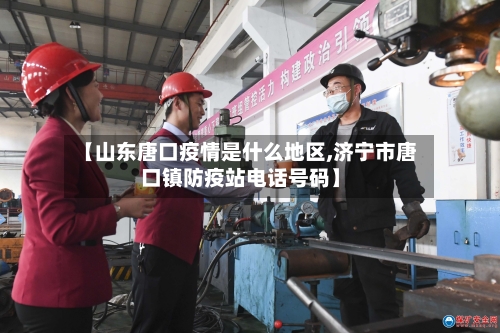 【山东唐口疫情是什么地区,济宁市唐口镇防疫站电话号码】