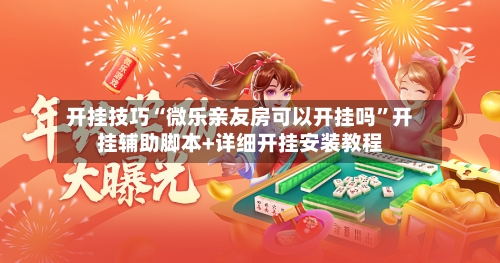 开挂技巧“微乐亲友房可以开挂吗”开挂辅助脚本+详细开挂安装教程