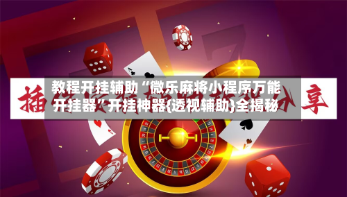 教程开挂辅助“微乐麻将小程序万能开挂器”开挂神器{透视辅助}全揭秘