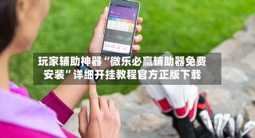 玩家辅助神器“微乐必赢辅助器免费安装”详细开挂教程官方正版下载