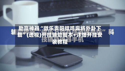 助赢神器“微乐贵阳捉鸡麻将外卦下载”(透视)开挂辅助脚本+详细开挂安装教程