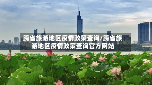 跨省旅游地区疫情政策查询/跨省旅游地区疫情政策查询官方网站
