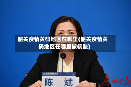 韶关疫情黄码地区在哪里(韶关疫情黄码地区在哪里做核酸)