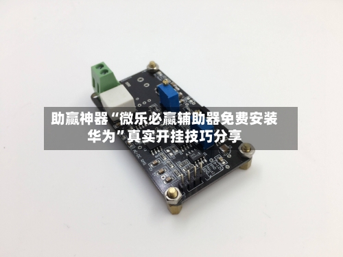 助赢神器“微乐必赢辅助器免费安装华为”真实开挂技巧分享