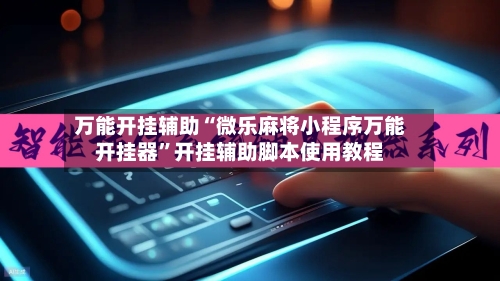 万能开挂辅助“微乐麻将小程序万能开挂器”开挂辅助脚本使用教程