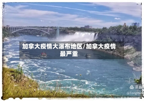 加拿大疫情大瀑布地区/加拿大疫情最严重