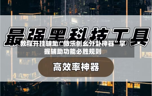 教程开挂辅助“微乐刨幺外卦神器”掌握辅助功能必胜规则