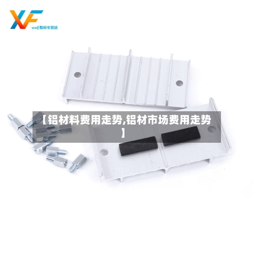 【铝材料费用走势,铝材市场费用走势】