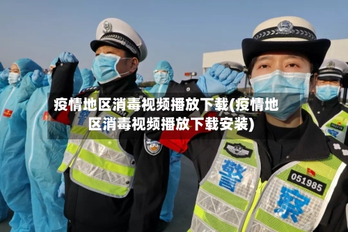 疫情地区消毒视频播放下载(疫情地区消毒视频播放下载安装)