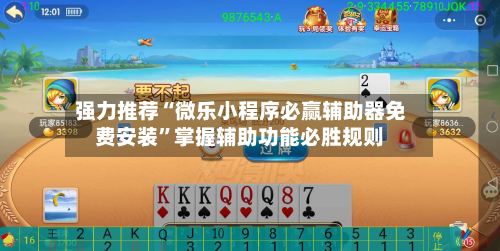 强力推荐“微乐小程序必赢辅助器免费安装”掌握辅助功能必胜规则