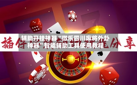 辅助开挂神器“微乐四川麻将外卦神器”智能辅助工具使用教程