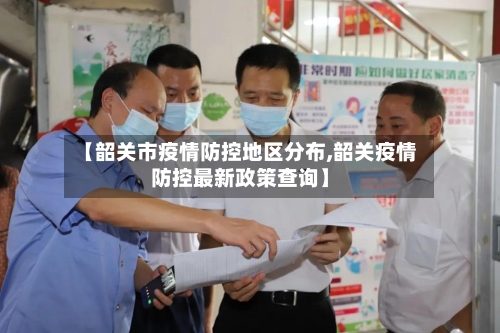 【韶关市疫情防控地区分布,韶关疫情防控最新政策查询】