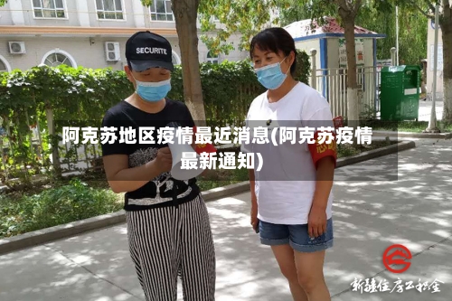 阿克苏地区疫情最近消息(阿克苏疫情最新通知)