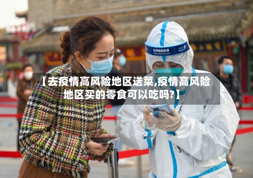 【去疫情高风险地区送菜,疫情高风险地区买的零食可以吃吗?】