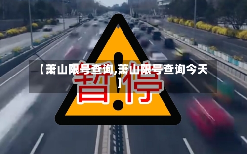【萧山限号查询,萧山限号查询今天】