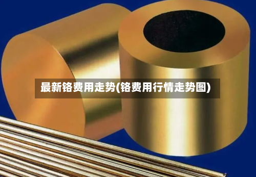 最新铬费用走势(铬费用行情走势图)