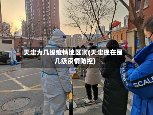天津为几级疫情地区啊(天津现在是几级疫情防控)