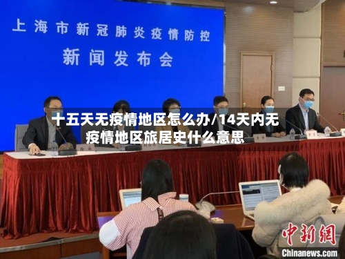 十五天无疫情地区怎么办/14天内无疫情地区旅居史什么意思