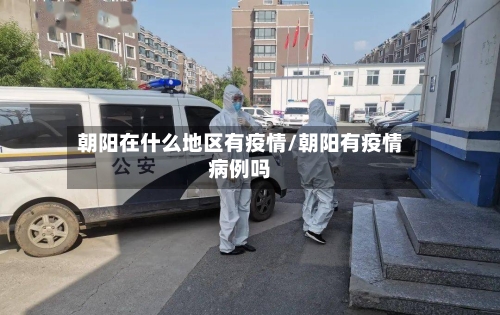 朝阳在什么地区有疫情/朝阳有疫情病例吗