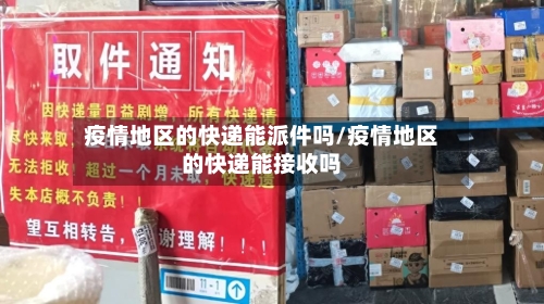 疫情地区的快递能派件吗/疫情地区的快递能接收吗