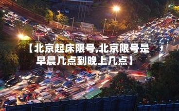 【北京起床限号,北京限号是早晨几点到晚上几点】