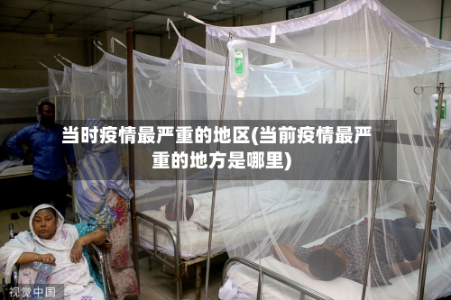 当时疫情最严重的地区(当前疫情最严重的地方是哪里)