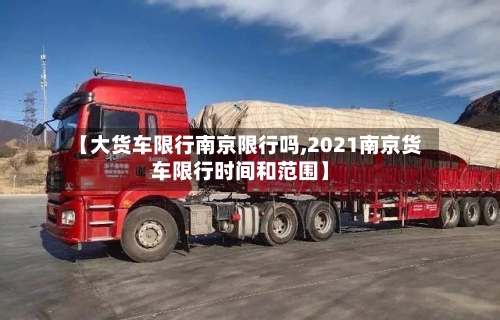 【大货车限行南京限行吗,2021南京货车限行时间和范围】