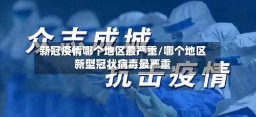 新冠疫情哪个地区最严重/哪个地区新型冠状病毒最严重