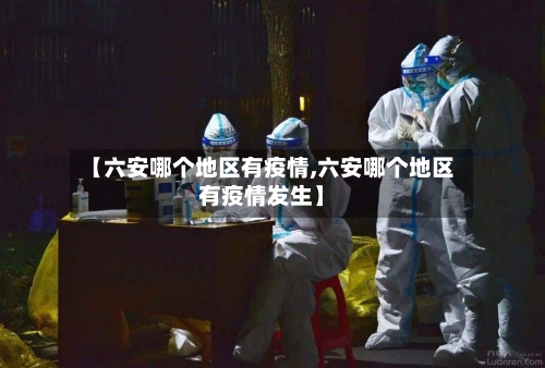 【六安哪个地区有疫情,六安哪个地区有疫情发生】