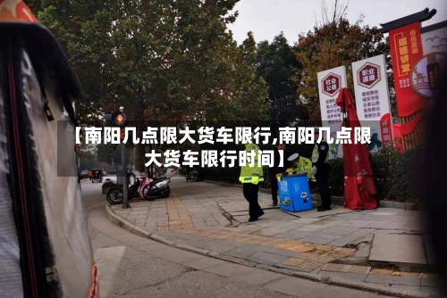【南阳几点限大货车限行,南阳几点限大货车限行时间】