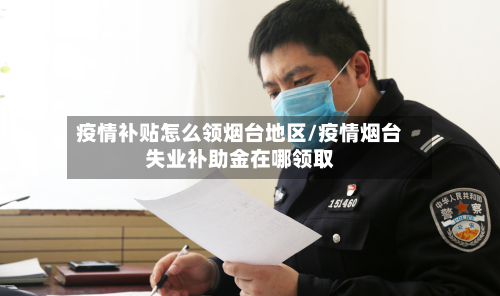 疫情补贴怎么领烟台地区/疫情烟台失业补助金在哪领取