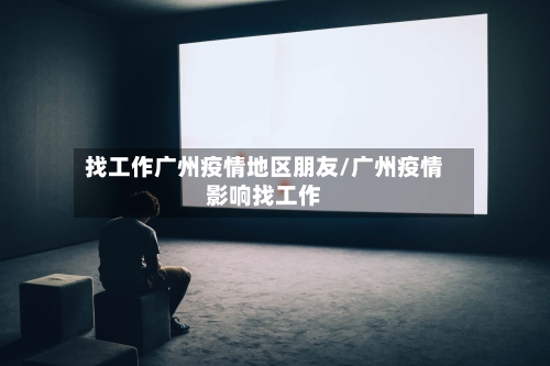 找工作广州疫情地区朋友/广州疫情影响找工作