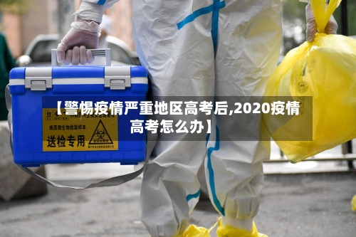 【警惕疫情严重地区高考后,2020疫情高考怎么办】