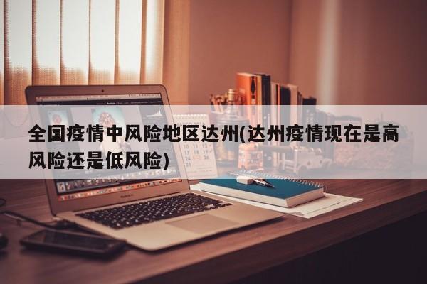全国疫情中风险地区达州(达州疫情现在是高风险还是低风险)