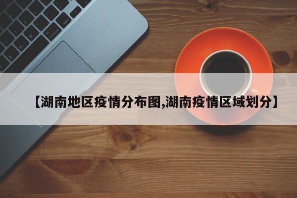 【湖南地区疫情分布图,湖南疫情区域划分】