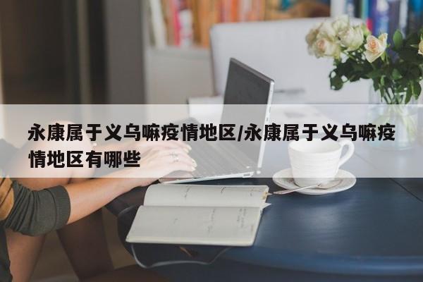 永康属于义乌嘛疫情地区/永康属于义乌嘛疫情地区有哪些