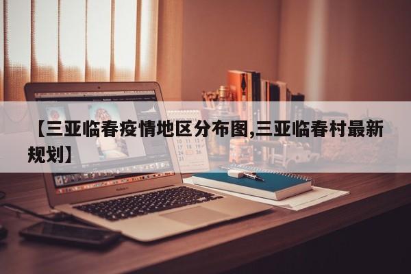 【三亚临春疫情地区分布图,三亚临春村最新规划】