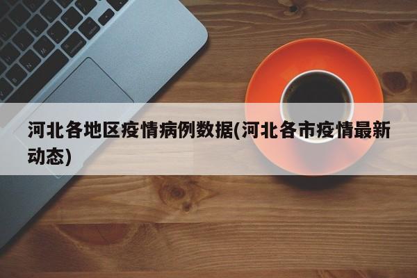 河北各地区疫情病例数据(河北各市疫情最新动态)