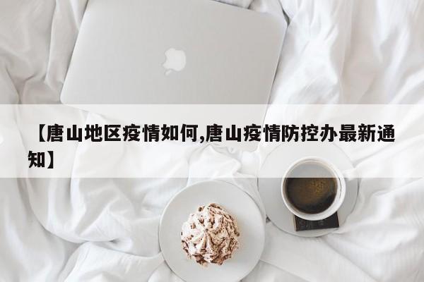 【唐山地区疫情如何,唐山疫情防控办最新通知】