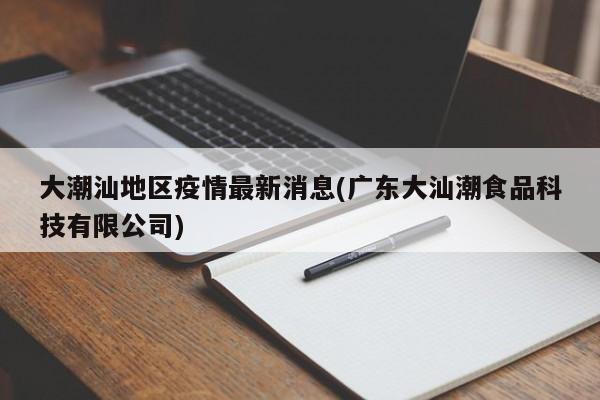 大潮汕地区疫情最新消息(广东大汕潮食品科技有限公司)