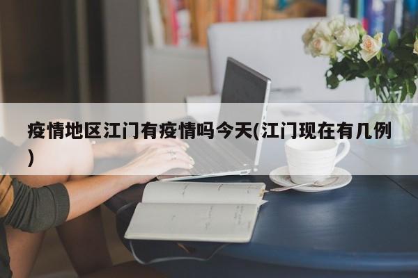 疫情地区江门有疫情吗今天(江门现在有几例)