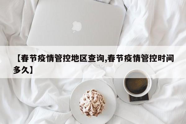 【春节疫情管控地区查询,春节疫情管控时间多久】