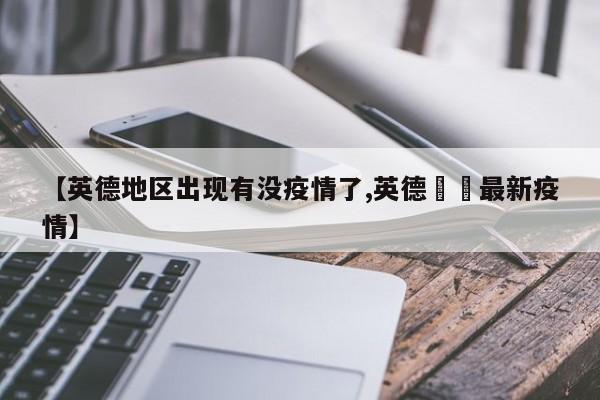【英德地区出现有没疫情了,英德浛洸最新疫情】