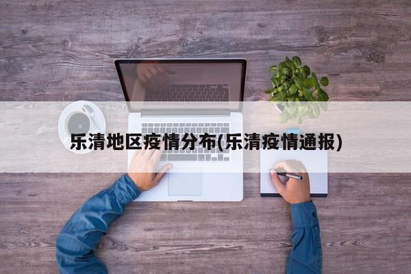 乐清地区疫情分布(乐清疫情通报)