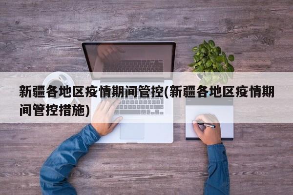 新疆各地区疫情期间管控(新疆各地区疫情期间管控措施)