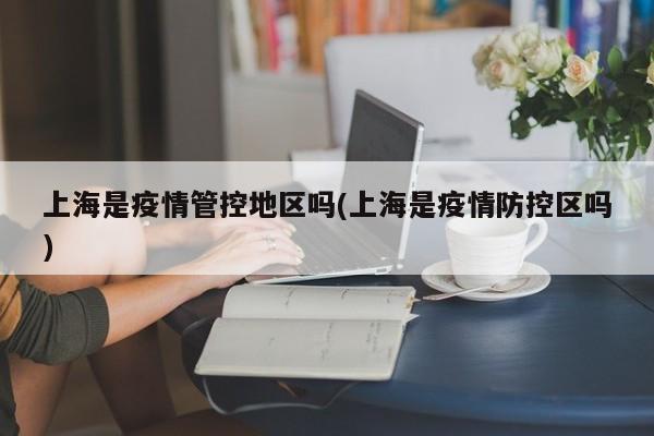 上海是疫情管控地区吗(上海是疫情防控区吗)