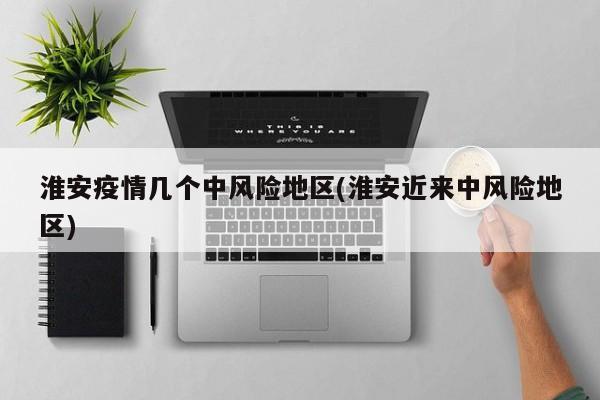 淮安疫情几个中风险地区(淮安近来中风险地区)