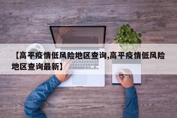 【高平疫情低风险地区查询,高平疫情低风险地区查询最新】